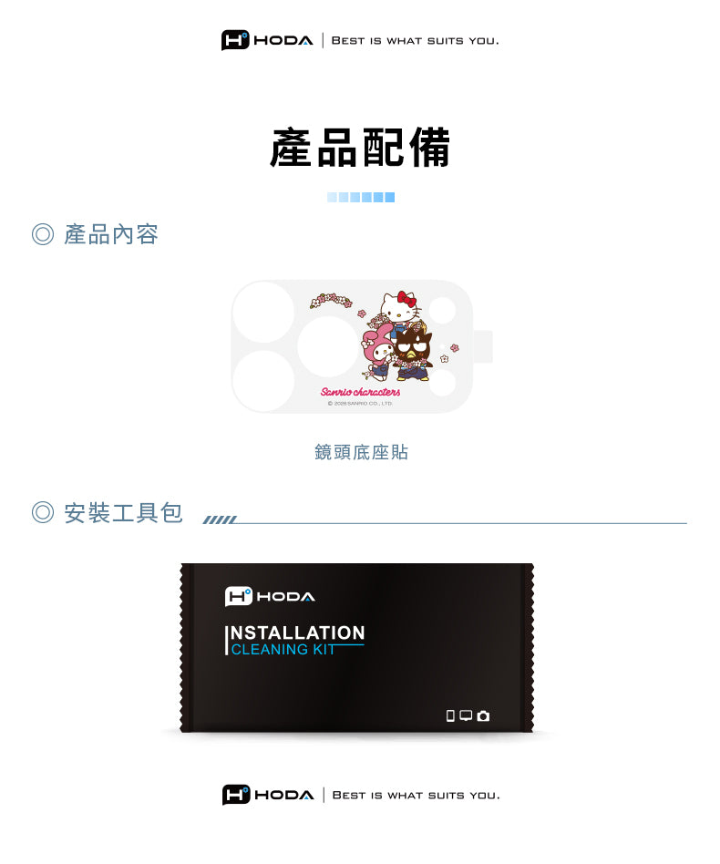 HHDA BEST IS WHAT SUITS YOU 產品內容產品配備◎ 安裝工具包HHODA characters 鏡頭底座貼INSTALLATIONCLEANING KITO HODA | BEST IS WHAT SUITS YOU